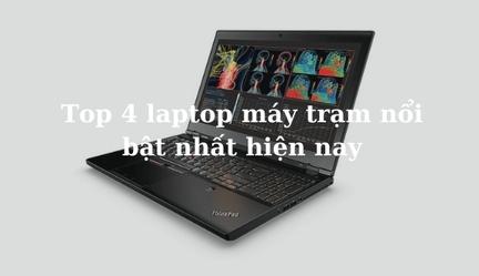 Top 4 laptop máy trạm nổi bật được ưa chuộng nhất hiện nay